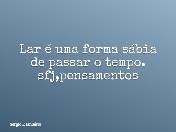 Lar é uma forma sábia de passar o tempo. sfj,pensamentos⁠... Frase de Sergio F. Januário.