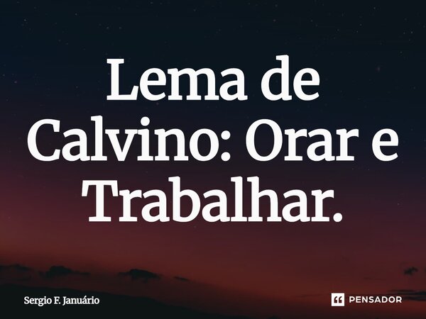⁠Lema de Calvino: Orar e Trabalhar.... Frase de Sergio F. Januario.