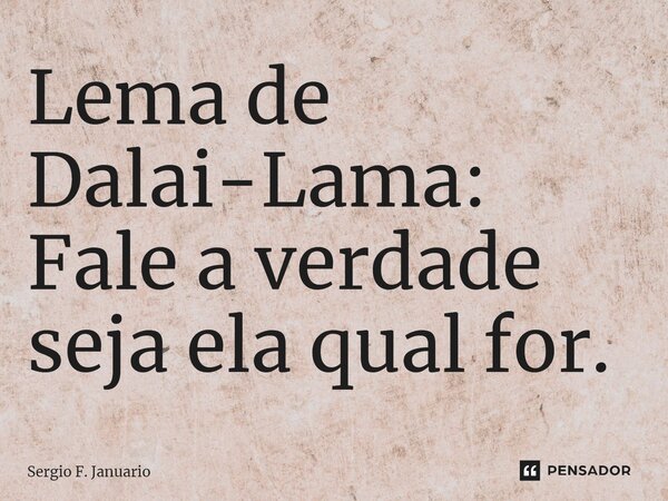 ⁠Lema de Dalai-Lama: Fale a verdade seja ela qual for.... Frase de Sergio F. Januario.