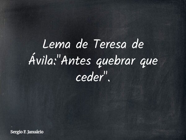 Lema de Teresa de Ávila: "Antes quebrar que ceder".... Frase de Sergio F. Januário.
