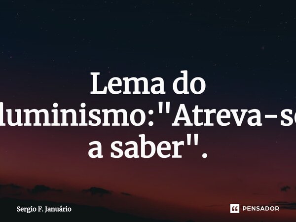 ⁠Lema do iluminismo: "Atreva-se a saber".... Frase de Sergio F. Januario.