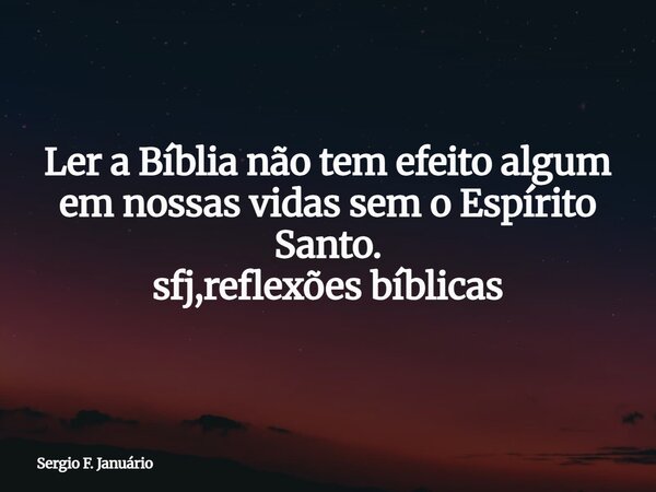 Ler a Bíblia não tem efeito algum em nossas vidas sem o Espírito Santo. sfj,reflexões bíblicas⁠... Frase de Sergio F. Januário.