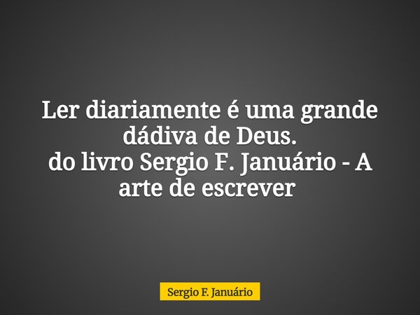 Ler diariamente é uma grande dádiva de Deus. do livro Sergio F. Januário - A arte de escrever ⁠... Frase de Sergio F. Januário.