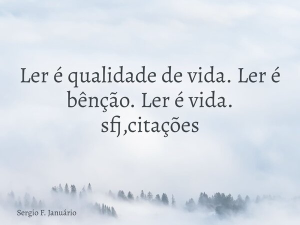 Ler é qualidade de vida. Ler é bênção. Ler é vida. sfj,citações⁠... Frase de Sergio F. Januário.