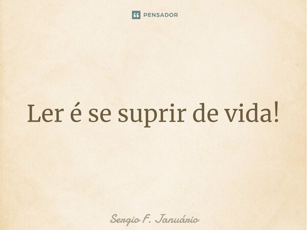 ⁠Ler é se suprir de vida!... Frase de Sergio F. Januario.