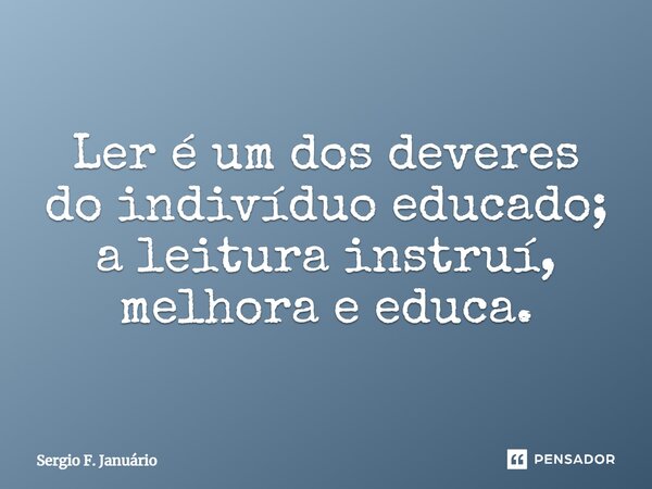 ⁠Ler é um dos deveres do indivíduo educado; a leitura instruí, melhora e educa.... Frase de Sergio F. Januario.