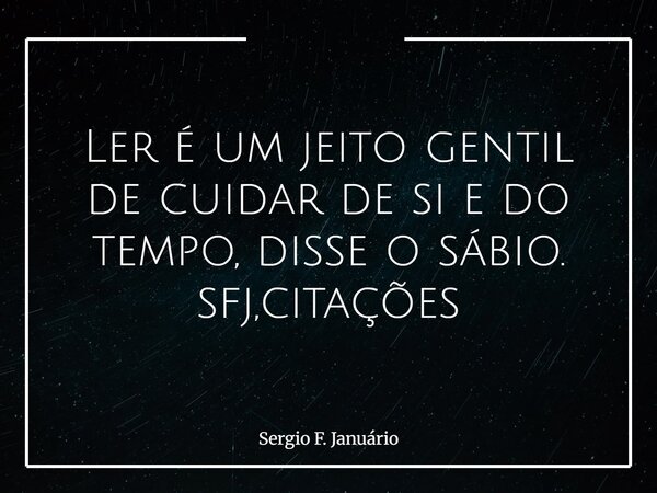 Ler é um jeito gentil de cuidar de si e do tempo, disse o sábio. sfj,citações⁠... Frase de Sergio F. Januário.