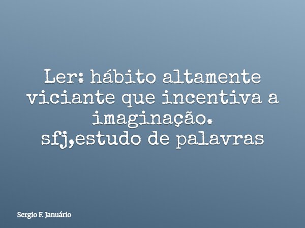 Ler: hábito altamente viciante que incentiva a imaginação. sfj,estudo de palavras⁠... Frase de Sergio F. Januário.