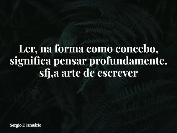 Ler, na forma como concebo, significa pensar profundamente. sfj,a arte de escrever⁠... Frase de Sergio F. Januário.