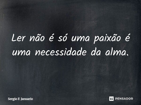 Ler não é só uma paixão é uma necessidade da alma.... Frase de Sergio F. Januário.