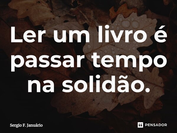 ⁠Ler um livro é passar tempo na solidão.... Frase de Sergio F. Januario.