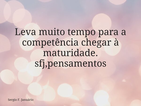 Leva muito tempo para a competência chegar à maturidade. sfj,pensamentos⁠... Frase de Sergio F. Januário.
