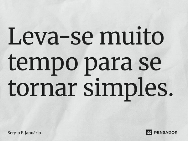⁠Leva-se muito tempo para se tornar simples.... Frase de Sergio F. Januario.