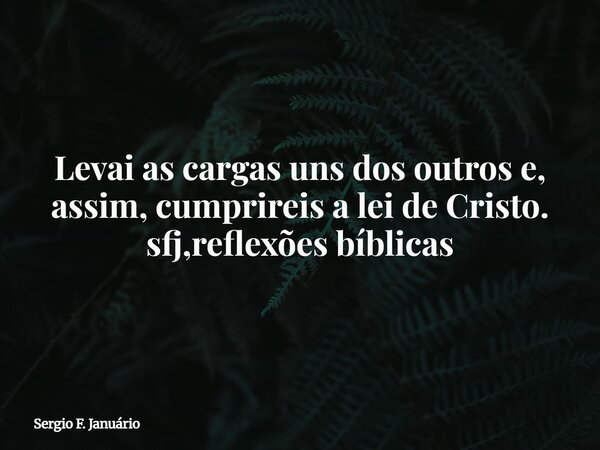 Levai as cargas uns dos outros e, assim, cumprireis a lei de Cristo. sfj,reflexões bíblicas⁠... Frase de Sergio F. Januário.