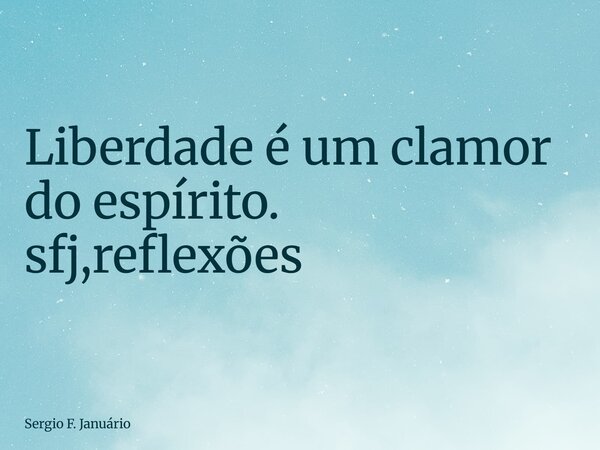 ⁠Liberdade é um clamor do espírito. sfj,reflexões... Frase de Sergio F. Januário.