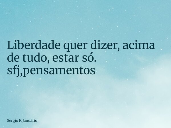 ⁠Liberdade quer dizer, acima de tudo, estar só. sfj,pensamentos... Frase de Sergio F. Januário.