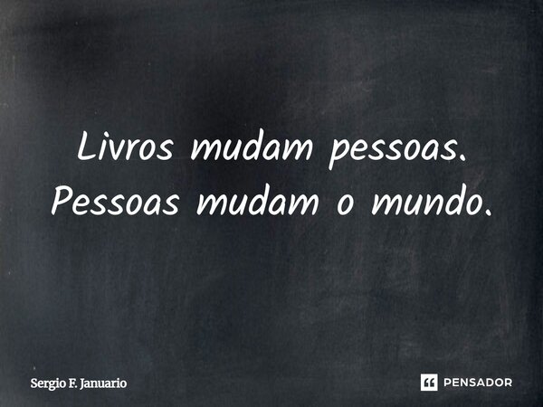 Livros mudam pessoas. Pessoas mudam o mundo.... Frase de Sergio F. Januario.