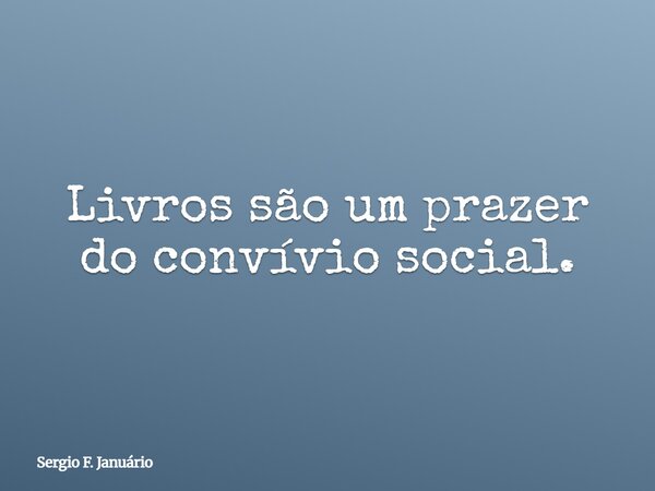Livros são um prazer do convívio social.... Frase de Sergio F. Januário.
