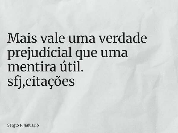 ⁠Mais vale uma verdade prejudicial que uma mentira útil. sfj,citações... Frase de Sergio F. Januário.
