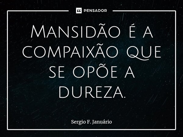 ⁠Mansidão é a compaixão que se opõe a dureza.... Frase de Sergio F. Januario.