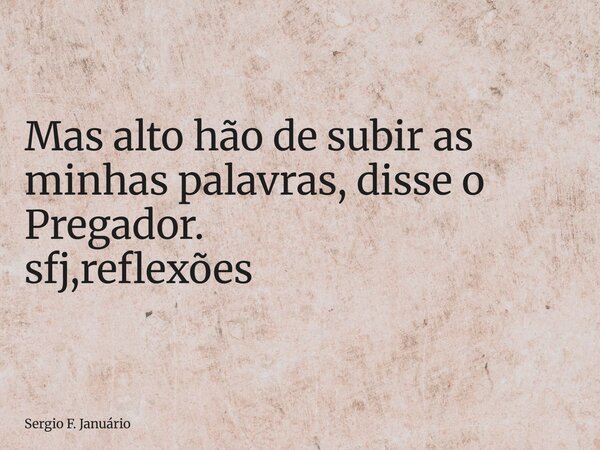 ⁠Mas alto hão de subir as minhas palavras, disse o Pregador. sfj,reflexões... Frase de Sergio F. Januário.