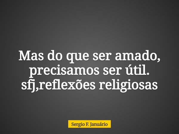 Mas do que ser amado, precisamos ser útil. sfj,reflexões religiosas⁠... Frase de Sergio F. Januário.