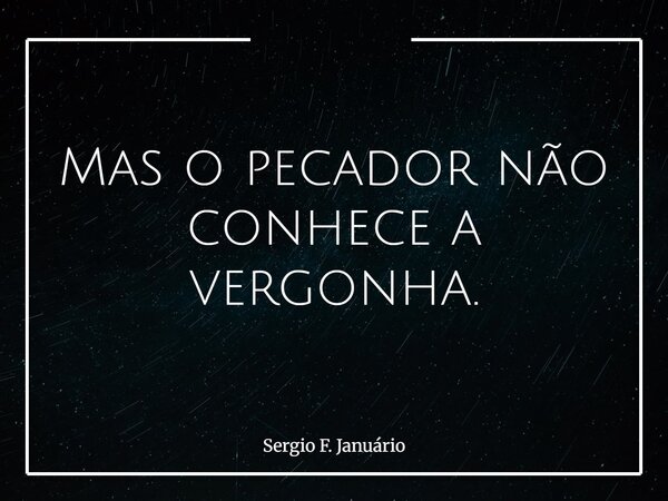 Mas o pecador não conhece a vergonha.... Frase de Sergio F. Januário.