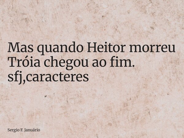 ⁠Mas quando Heitor morreu Tróia chegou ao fim. sfj,caracteres... Frase de Sergio F. Januário.