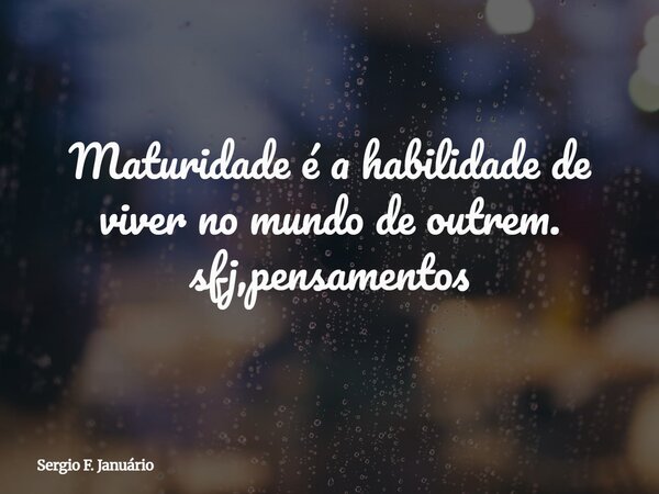 Maturidade é a habilidade de viver no mundo de outrem. sfj,pensamentos⁠... Frase de Sergio F. Januário.