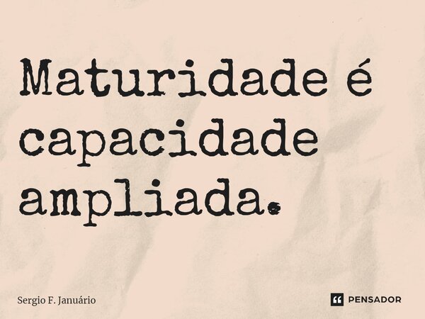 ⁠Maturidade é capacidade ampliada.... Frase de Sergio F. Januario.