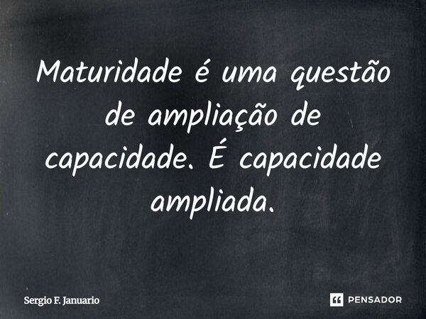 Maturidade é uma questão de ampliação de capacidade. É capacidade ampliada.... Frase de Sergio F. Januario.