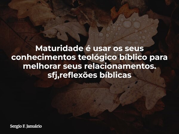 ⁠Maturidade é usar os seus conhecimentos teológico bíblico para melhorar seus relacionamentos. sfj,reflexões bíblicas... Frase de Sergio F. Januário.