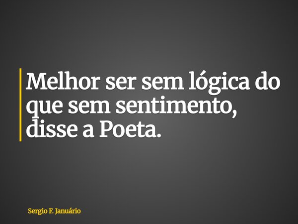 ⁠Melhor ser sem lógica do que sem sentimento, disse a Poeta.... Frase de Sergio F. Januário.