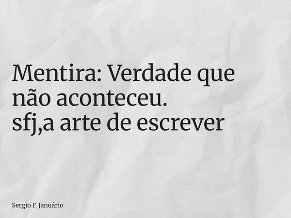 ⁠Mentira: Verdade que não aconteceu. sfj,a arte de escrever... Frase de Sergio F. Januário.