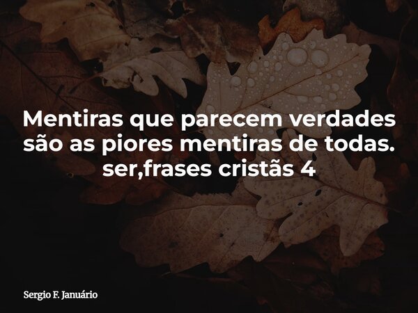 Mentiras que parecem verdades são as piores mentiras de todas. ser,frases cristãs 4⁠... Frase de Sergio F. Januário.