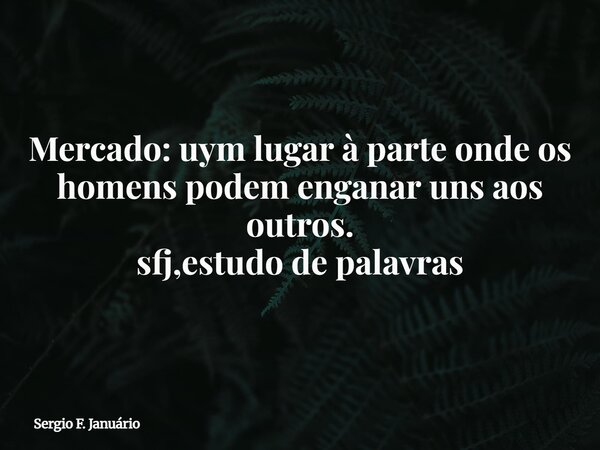 Mercado: uym lugar à parte onde os homens podem enganar uns aos outros. sfj,estudo de palavras⁠... Frase de Sergio F. Januário.