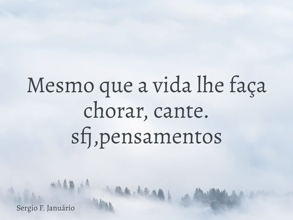 Mesmo que a vida lhe faça chorar, cante. sfj,pensamentos⁠... Frase de Sergio F. Januário.