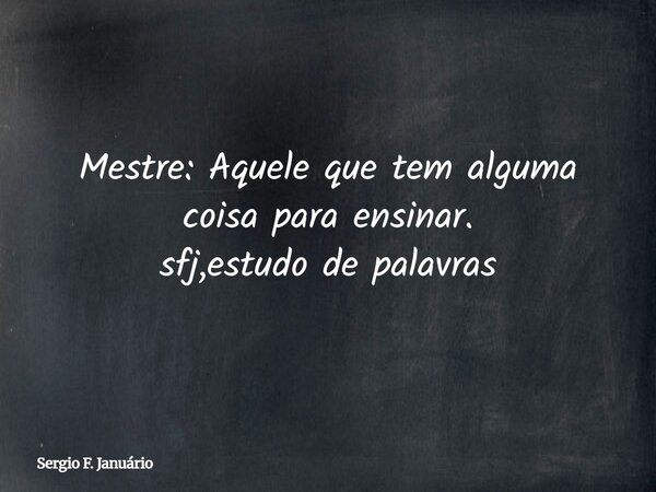 Mestre: Aquele que tem alguma coisa para ensinar. sfj,estudo de palavras⁠... Frase de Sergio F. Januário.