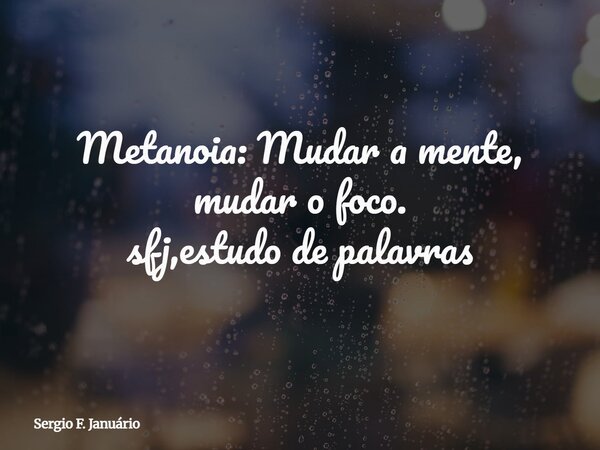 Metanoia: Mudar a mente, mudar o foco. sfj,estudo de palavras⁠... Frase de Sergio F. Januário.