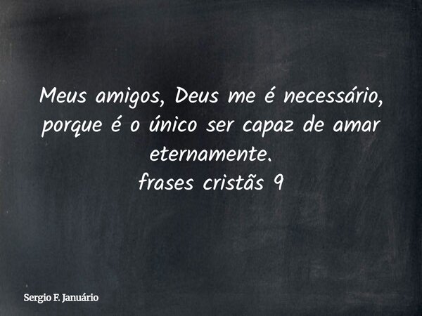 Meus amigos, Deus me é necessário, porque é o único ser capaz de amar eternamente. frases cristãs 9⁠... Frase de Sergio F. Januário.