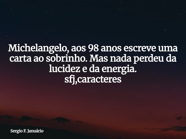 Michelangelo, aos 98 anos escreve uma carta ao sobrinho. Mas nada perdeu da lucidez e da energia. sfj,caracteres⁠... Frase de Sergio F. Januário.