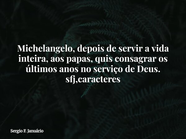 Michelangelo, depois de servir a vida inteira, aos papas, quis consagrar os últimos anos no serviço de Deus. sfj,caracteres⁠... Frase de Sergio F. Januário.