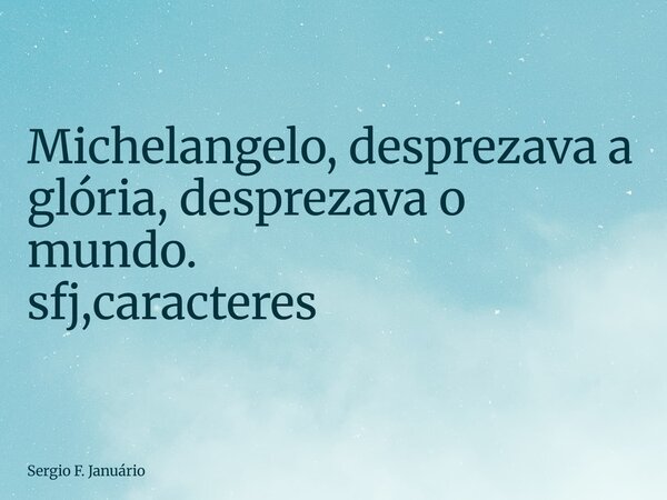 ⁠Michelangelo, desprezava a glória, desprezava o mundo. sfj,caracteres... Frase de Sergio F. Januário.
