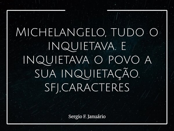 Michelangelo, tudo o inquietava. e inquietava o povo a sua inquietação. sfj,caracteres⁠... Frase de Sergio F. Januário.