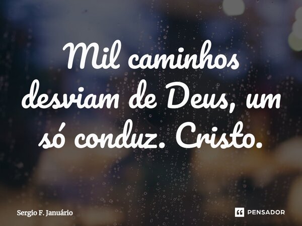 ⁠Mil caminhos desviam de Deus, um só conduz. Cristo.... Frase de Sergio F. Januario.