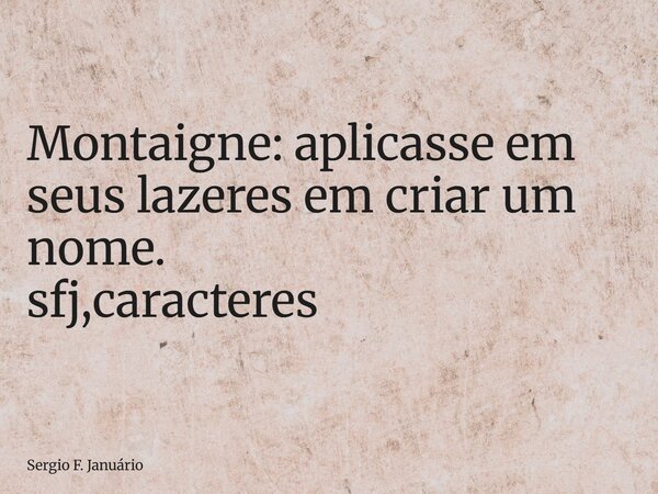 ⁠Montaigne: aplicasse em seus lazeres em criar um nome. sfj,caracteres... Frase de Sergio F. Januário.