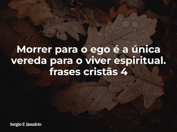 Morrer para o ego é a única vereda para o viver espiritual. frases cristãs 4⁠... Frase de Sergio F. Januário.