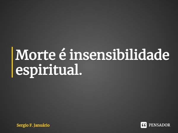 ⁠Morte é insensibilidade espiritual.... Frase de Sergio F. Januario.