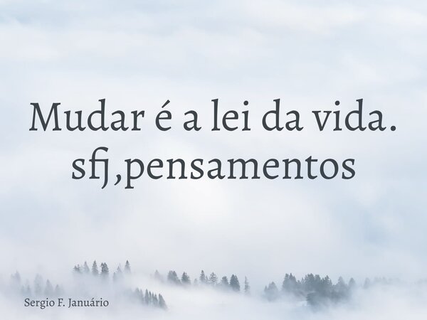 ⁠Mudar é a lei da vida. sfj,pensamentos... Frase de Sergio F. Januário.