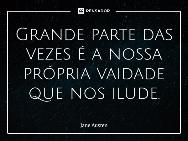 Grande parte das vezes é a nossa própria vaidade que nos ilude.... Frase de Jane Austen.